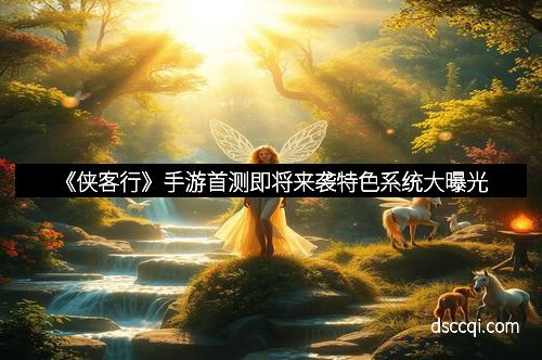 《侠客行》手游首测即将来袭特色系统大曝光